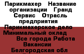 Парикмахер › Название организации ­ Гранд-Сервис › Отрасль предприятия ­ Парикмахерское дело › Минимальный оклад ­ 55 000 - Все города Работа » Вакансии   . Белгородская обл.,Белгород г.